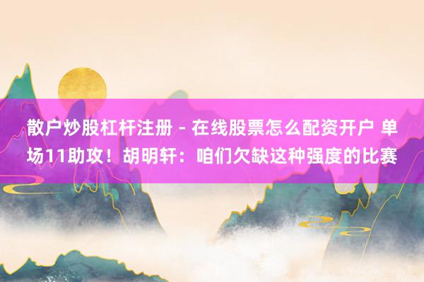 散户炒股杠杆注册 - 在线股票怎么配资开户 单场11助攻！胡明轩：咱们欠缺这种强度的比赛