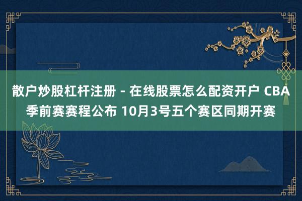 散户炒股杠杆注册 - 在线股票怎么配资开户 CBA季前赛赛程公布 10月3号五个赛区同期开赛