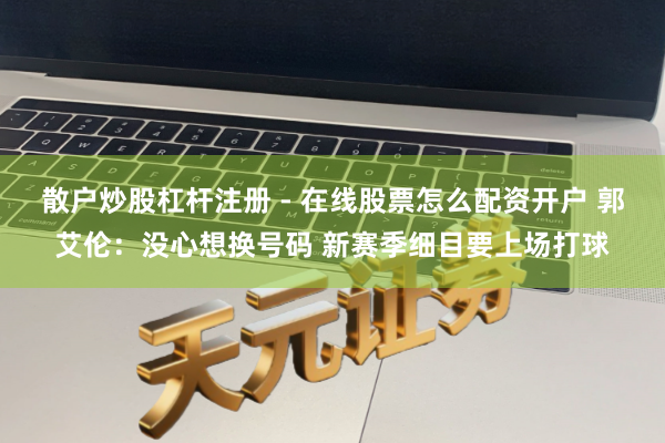 散户炒股杠杆注册 - 在线股票怎么配资开户 郭艾伦：没心想换号码 新赛季细目要上场打球