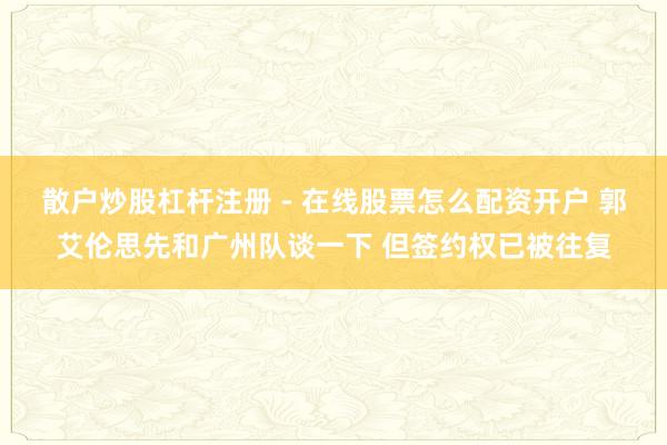 散户炒股杠杆注册 - 在线股票怎么配资开户 郭艾伦思先和广州队谈一下 但签约权已被往复
