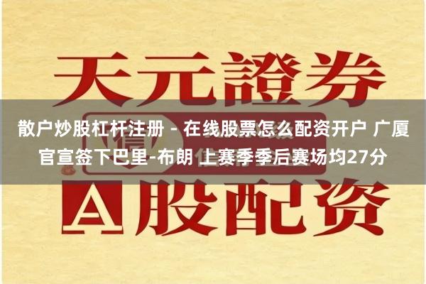 散户炒股杠杆注册 - 在线股票怎么配资开户 广厦官宣签下巴里-布朗 上赛季季后赛场均27分