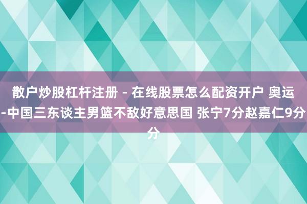 散户炒股杠杆注册 - 在线股票怎么配资开户 奥运-中国三东谈主男篮不敌好意思国 张宁7分赵嘉仁9分