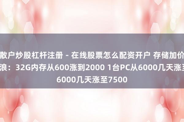 散户炒股杠杆注册 - 在线股票怎么配资开户 存储加价有多放浪：32G内存从600涨到2000 1台PC从6000几天涨至7500