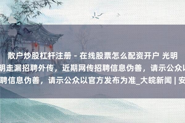 散户炒股杠杆注册 - 在线股票怎么配资开户 光明顶辟谣 | 安徽博物院发声明走漏招聘外传，近期网传招聘信息伪善，请示公众以官方发布为准_大皖新闻 | 安徽网