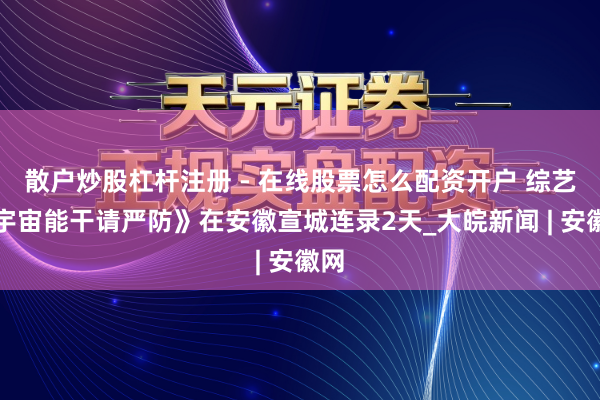 散户炒股杠杆注册 - 在线股票怎么配资开户 综艺《宇宙能干请严防》在安徽宣城连录2天_大皖新闻 | 安徽网