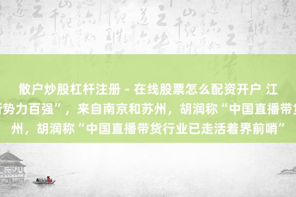 散户炒股杠杆注册 - 在线股票怎么配资开户 江苏7家机构上榜“流量新势力百强”，来自南京和苏州，胡润称“中国直播带货行业已走活着界前哨”
