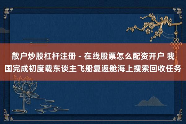 散户炒股杠杆注册 - 在线股票怎么配资开户 我国完成初度载东谈主飞船复返舱海上搜索回收任务