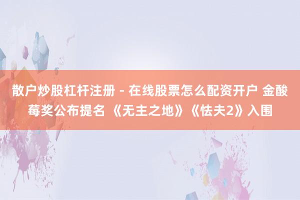 散户炒股杠杆注册 - 在线股票怎么配资开户 金酸莓奖公布提名 《无主之地》《怯夫2》入围