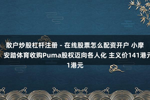 散户炒股杠杆注册 - 在线股票怎么配资开户 小摩：安踏体育收购Puma股权迈向各人化 主义价141港元