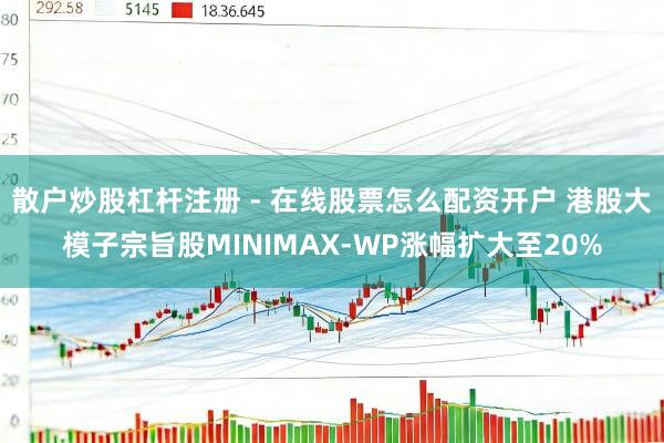 散户炒股杠杆注册 - 在线股票怎么配资开户 港股大模子宗旨股MINIMAX-WP涨幅扩大至20%