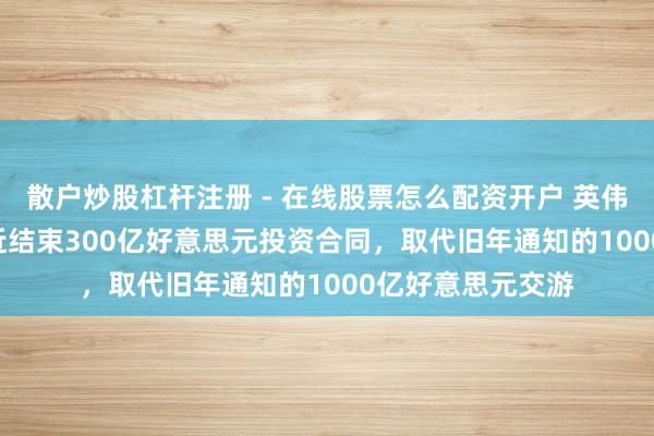 散户炒股杠杆注册 - 在线股票怎么配资开户 英伟达与OpenAI接近结束300亿好意思元投资合同，取代旧年通知的1000亿好意思元交游