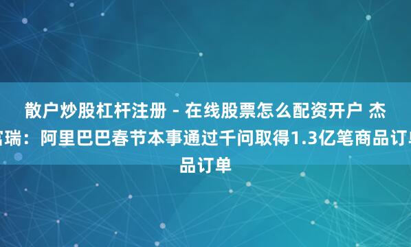 散户炒股杠杆注册 - 在线股票怎么配资开户 杰富瑞：阿里巴巴春节本事通过千问取得1.3亿笔商品订单